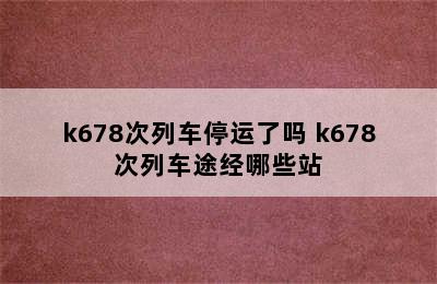 k678次列车停运了吗 k678次列车途经哪些站